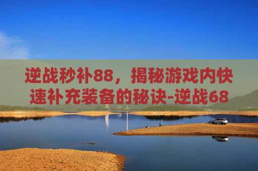 逆战秒补88，揭秘游戏内快速补充装备的秘诀-逆战6888