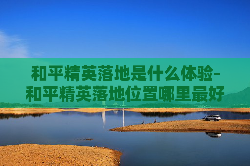 和平精英落地是什么体验-和平精英落地位置哪里最好