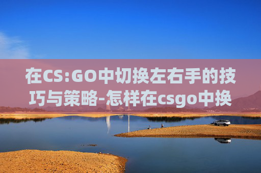 在CS:GO中切换左右手的技巧与策略-怎样在csgo中换左右手武器 在CS:GO中切换左右手的技巧与策略-怎样在csgo中换左右手武器