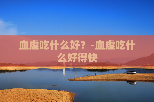 血虚吃什么好？-血虚吃什么好得快
