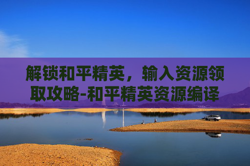 解锁和平精英，输入资源领取攻略-和平精英资源编译中