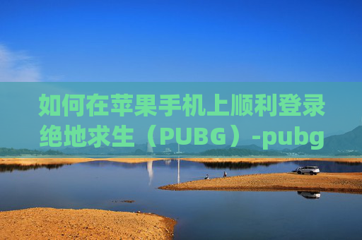 如何在苹果手机上顺利登录绝地求生（PUBG）-pubgmobile苹果怎么登陆