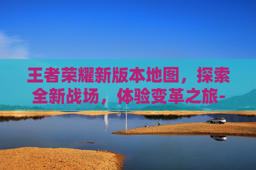 王者荣耀新版本地图，探索全新战场，体验变革之旅-王者荣耀新版本地图改动