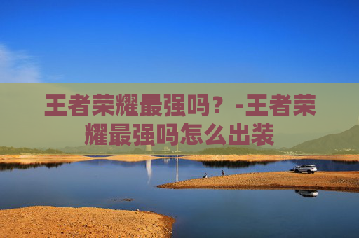 王者荣耀最强吗？-王者荣耀最强吗怎么出装