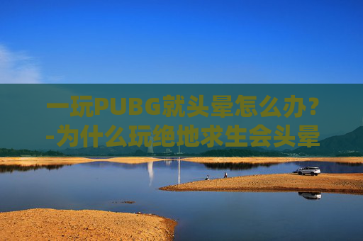 一玩PUBG就头晕怎么办？-为什么玩绝地求生会头晕想吐