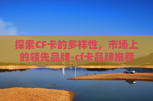 探索CF卡的多样性，市场上的领先品牌-cf卡品牌推荐