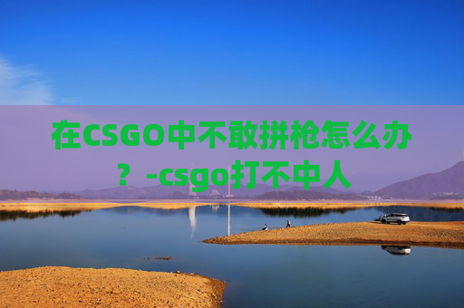 在CSGO中不敢拼枪怎么办？-csgo打不中人