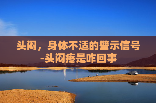 头闷，身体不适的警示信号-头闷疼是咋回事