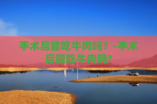 手术后能吃牛肉吗？-手术后能吃牛肉吗?