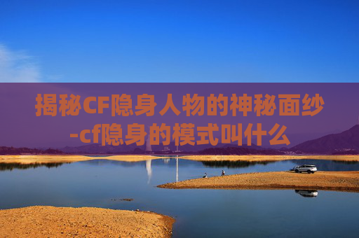 揭秘CF隐身人物的神秘面纱-cf隐身的模式叫什么