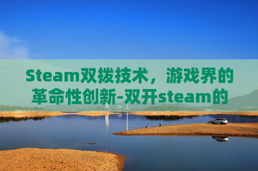Steam双拨技术，游戏界的革命性创新-双开steam的解决方法