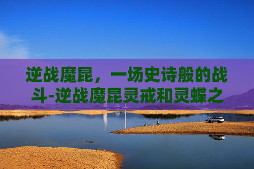 逆战魔昆，一场史诗般的战斗-逆战魔昆灵戒和灵蝶之戒那个好
