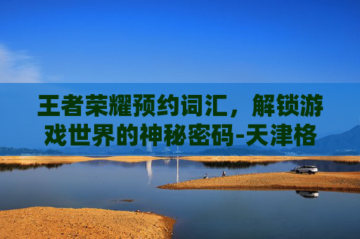 王者荣耀预约词汇，解锁游戏世界的神秘密码-天津格林国际幼儿园学费