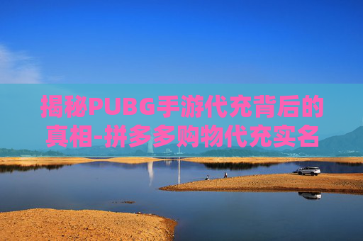 揭秘PUBG手游代充背后的真相-拼多多购物代充实名认证会收到信息吗