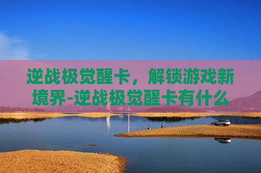 逆战极觉醒卡，解锁游戏新境界-逆战极觉醒卡有什么用
