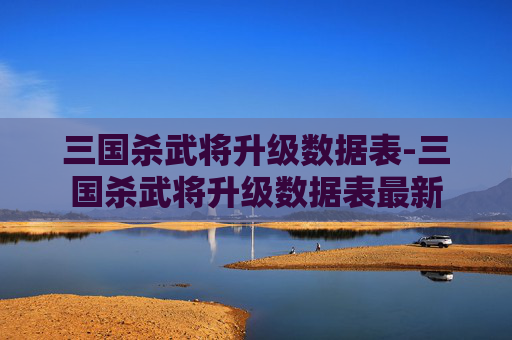 三国杀武将升级数据表-三国杀武将升级数据表最新