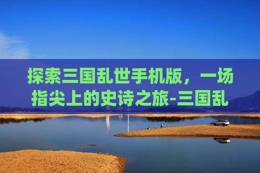 探索三国乱世手机版，一场指尖上的史诗之旅-三国乱世App下载