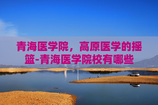 青海医学院，高原医学的摇篮-青海医学院校有哪些
