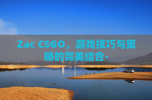 Zac CSGO，游戏技巧与策略的完美结合-