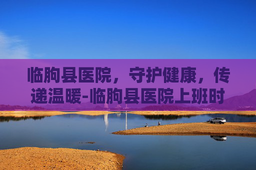 临朐县医院，守护健康，传递温暖-临朐县医院上班时间