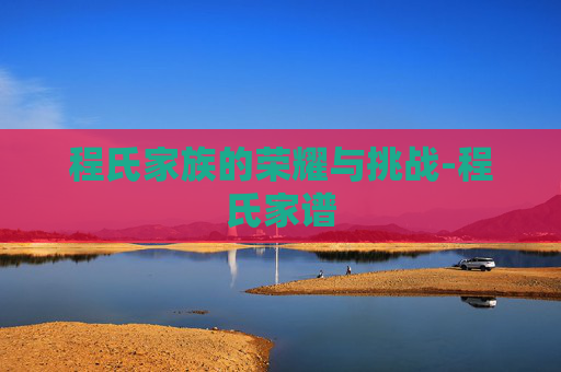 程氏家族的荣耀与挑战-程氏家谱