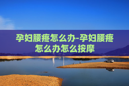 孕妇腰疼怎么办-孕妇腰疼怎么办怎么按摩