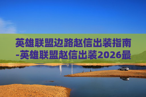 英雄联盟边路赵信出装指南-英雄联盟赵信出装2026最新