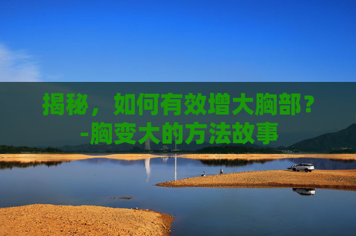 揭秘，如何有效增大胸部？-胸变大的方法故事