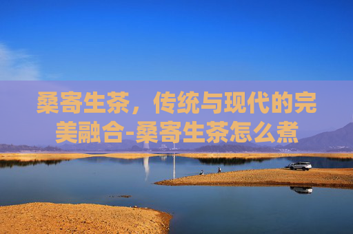 桑寄生茶，传统与现代的完美融合-桑寄生茶怎么煮