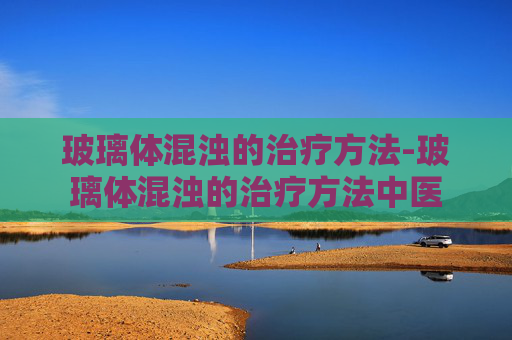 玻璃体混浊的治疗方法-玻璃体混浊的治疗方法中医