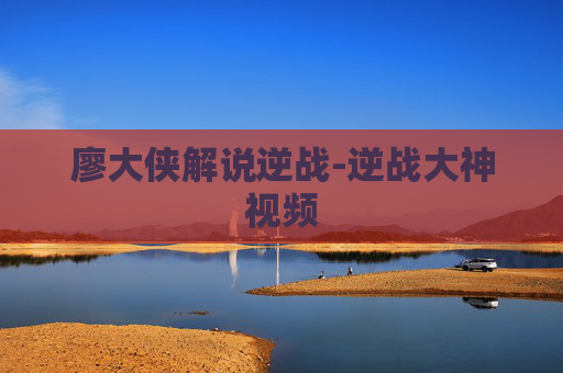 廖大侠解说逆战-逆战大神视频