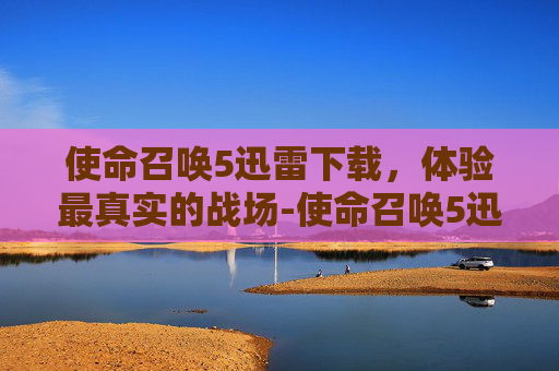 使命召唤5迅雷下载，体验最真实的战场-使命召唤5迅雷下载链接
