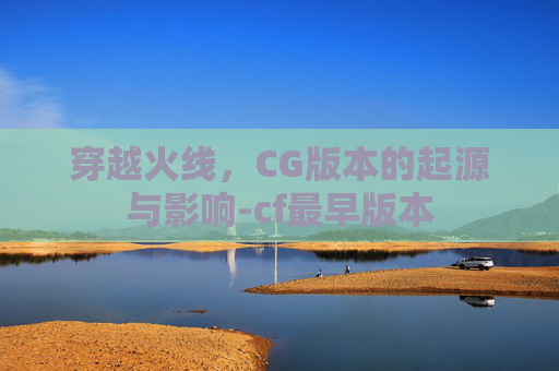 穿越火线，CG版本的起源与影响-cf最早版本