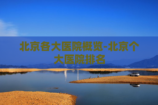 北京各大医院概览-北京个大医院排名