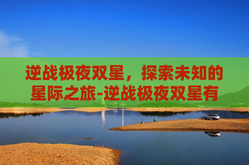 逆战极夜双星，探索未知的星际之旅-逆战极夜双星有什么用