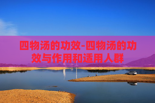 四物汤的功效-四物汤的功效与作用和适用人群