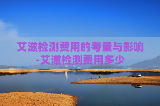 艾滋检测费用的考量与影响-艾滋检测费用多少