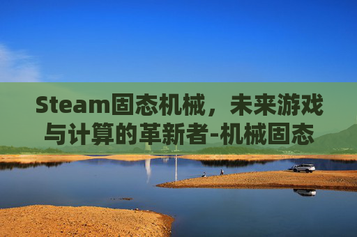 Steam固态机械，未来游戏与计算的革新者-机械固态硬盘