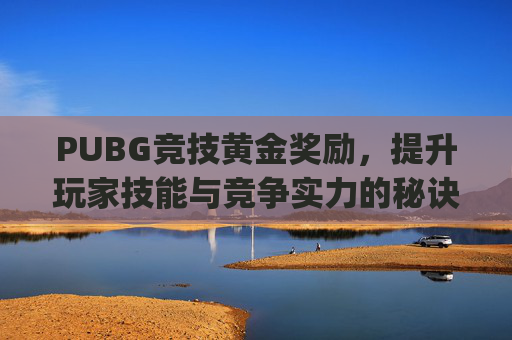 PUBG竞技黄金奖励，提升玩家技能与竞争实力的秘诀-pubg竞技黄金段位前几加积分