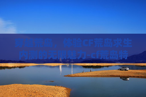 穿越荒岛，体验CF荒岛求生内测的无限魅力-cf荒岛特训下载安装