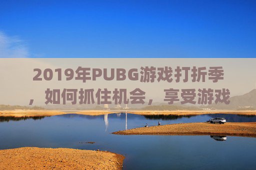 2019年PUBG游戏打折季，如何抓住机会，享受游戏乐趣-pubg上次打折