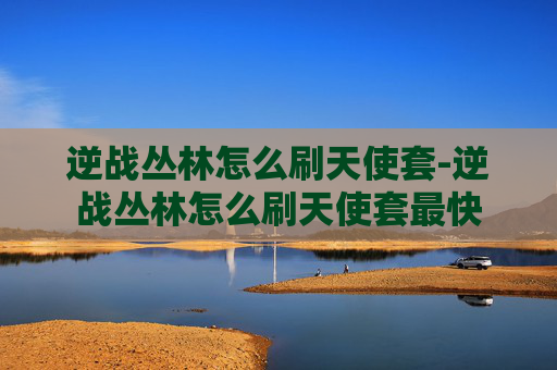 逆战丛林怎么刷天使套-逆战丛林怎么刷天使套最快