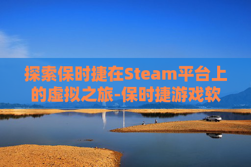 探索保时捷在Steam平台上的虚拟之旅-保时捷游戏软件