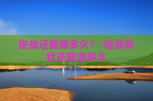 逆战还能撑多久？-逆战现状还能活多久