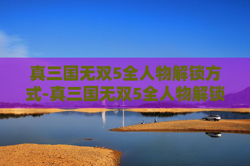真三国无双5全人物解锁方式-真三国无双5全人物解锁方法