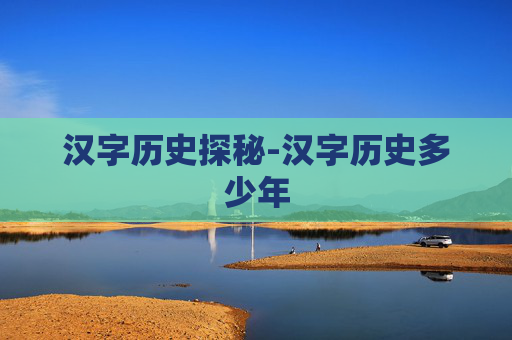 汉字历史探秘-汉字历史多少年 汉字历史探秘-汉字历史多少年