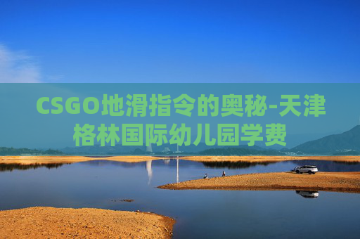 CSGO地滑指令的奥秘-天津格林国际幼儿园学费