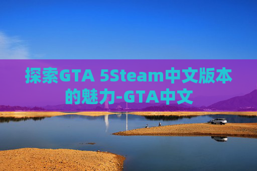 探索GTA 5Steam中文版本的魅力-GTA中文 探索GTA 5Steam中文版本的魅力-GTA中文