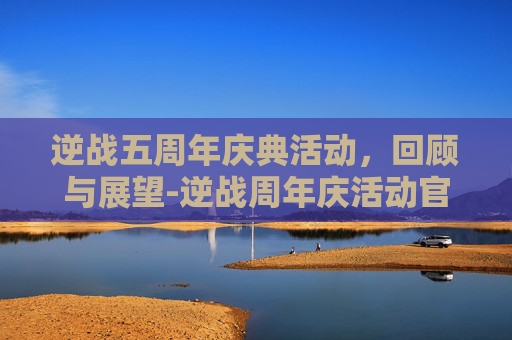 逆战五周年庆典活动，回顾与展望-逆战周年庆活动官网