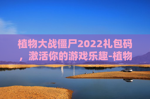 植物大战僵尸2022礼包码，激活你的游戏乐趣-植物大战僵尸礼包码最新2026